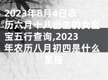 2023年8月4日农历六月十八出生的女宝宝五行查询,2023年农历八月初四是什么星座