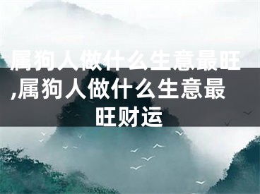 属狗人做什么生意最旺,属狗人做什么生意最旺财运