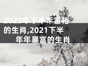 2023年下半年富裕的生肖,2021下半年年暴富的生肖