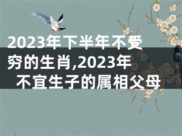 2023年下半年不受穷的生肖,2023年不宜生子的属相父母