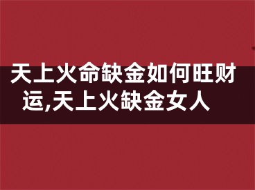 天上火命缺金如何旺财运,天上火缺金女人