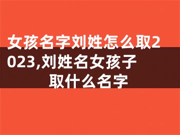 女孩名字刘姓怎么取2023,刘姓名女孩子取什么名字