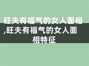 旺夫有福气的女人面相,旺夫有福气的女人面相特征