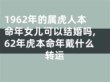 1962年的属虎人本命年女儿可以结婚吗,62年虎本命年戴什么转运