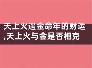 天上火遇金命年的财运,天上火与金是否相克