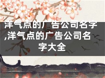 洋气点的广告公司名字,洋气点的广告公司名字大全