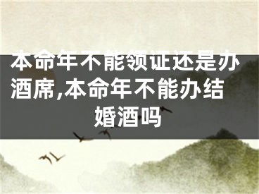 本命年不能领证还是办酒席,本命年不能办结婚酒吗