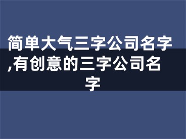 简单大气三字公司名字,有创意的三字公司名字