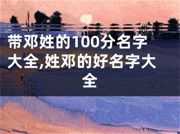 带邓姓的100分名字大全,姓邓的好名字大全