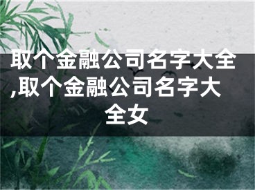 取个金融公司名字大全,取个金融公司名字大全女