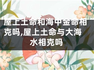 屋上土命和海中金命相克吗,屋上土命与大海水相克吗