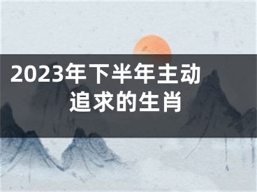 2023年下半年主动追求的生肖