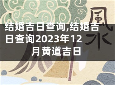 结婚吉日查询,结婚吉日查询2023年12月黄道吉日