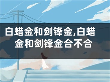 白蜡金和剑锋金,白蜡金和剑锋金合不合