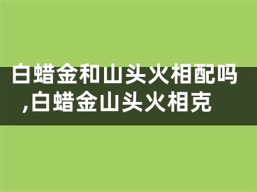 白蜡金和山头火相配吗,白蜡金山头火相克