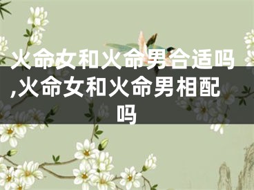 火命女和火命男合适吗,火命女和火命男相配吗