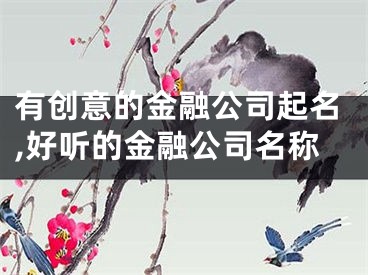 有创意的金融公司起名,好听的金融公司名称