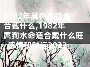 1982年属狗水命适合戴什么,1982年属狗水命适合戴什么旺感情和财运2023