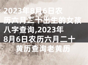 2023年8月6日农历六月二十出生的女孩八字查询,2023年8月6日农历六月二十黄历查询老黄历