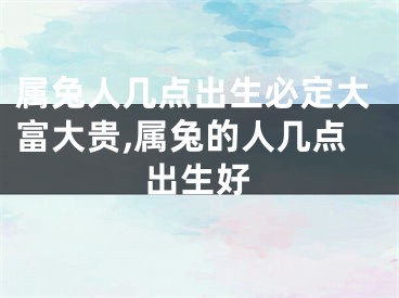 属兔人几点出生必定大富大贵,属兔的人几点出生好