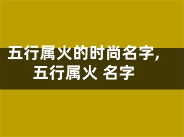 五行属火的时尚名字,五行属火 名字