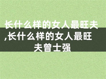 长什么样的女人最旺夫,长什么样的女人最旺夫曾士强