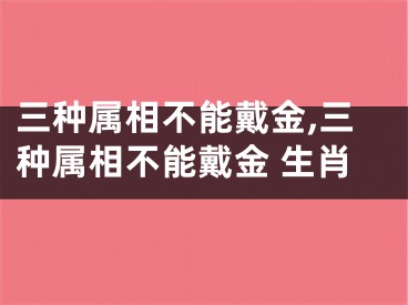 三种属相不能戴金,三种属相不能戴金 生肖