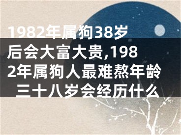 1982年属狗38岁后会大富大贵,1982年属狗人最难熬年龄三十八岁会经历什么