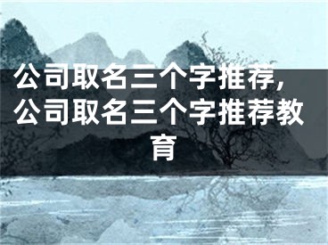 公司取名三个字推荐,公司取名三个字推荐教育