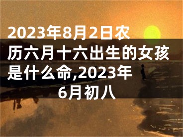 2023年8月2日农历六月十六出生的女孩是什么命,2023年6月初八