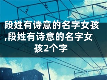 段姓有诗意的名字女孩,段姓有诗意的名字女孩2个字