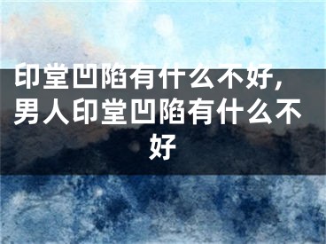 印堂凹陷有什么不好,男人印堂凹陷有什么不好