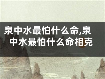 泉中水最怕什么命,泉中水最怕什么命相克