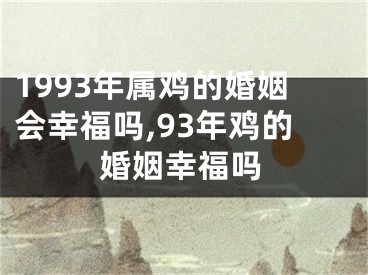 1993年属鸡的婚姻会幸福吗,93年鸡的婚姻幸福吗