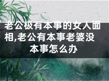 老公极有本事的女人面相,老公有本事老婆没本事怎么办