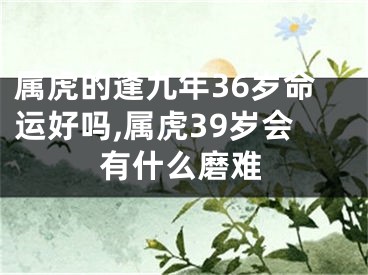 属虎的逢九年36岁命运好吗,属虎39岁会有什么磨难