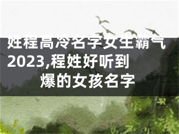 姓程高冷名字女生霸气2023,程姓好听到爆的女孩名字