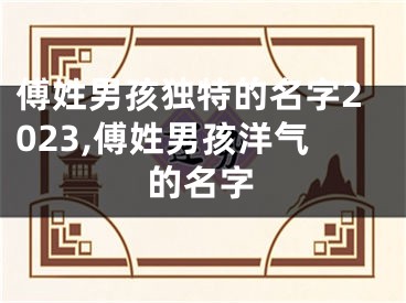 傅姓男孩独特的名字2023,傅姓男孩洋气的名字