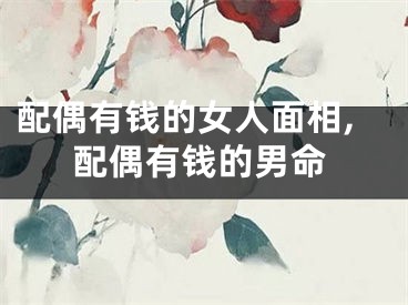 配偶有钱的女人面相,配偶有钱的男命