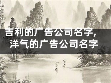 吉利的广告公司名字,洋气的广告公司名字