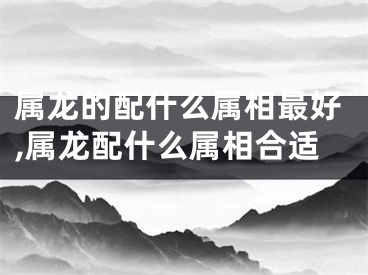 属龙的配什么属相最好,属龙配什么属相合适