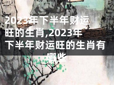 2023年下半年财运旺的生肖,2023年下半年财运旺的生肖有哪些