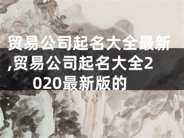 贸易公司起名大全最新,贸易公司起名大全2020最新版的