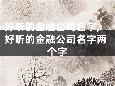 好听的金融公司名字,好听的金融公司名字两个字