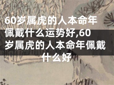 60岁属虎的人本命年佩戴什么运势好,60岁属虎的人本命年佩戴什么好