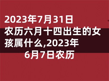 2023年7月31日农历六月十四出生的女孩属什么,2023年6月7日农历