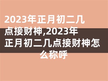 2023年正月初二几点接财神,2023年正月初二几点接财神怎么称呼