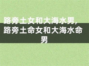 路旁土女和大海水男,路旁土命女和大海水命男