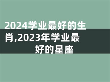 2024学业最好的生肖,2023年学业最好的星座