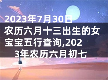 2023年7月30日农历六月十三出生的女宝宝五行查询,2023年农历六月初七